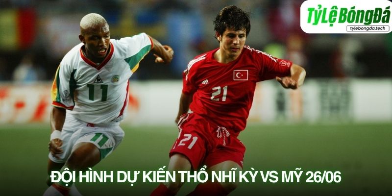 Tình hình lực lượng Mỹ vs Thổ Nhĩ Kỳ 26/06